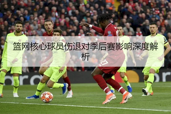 篮网核心球员伤退对季后赛影响深度解析