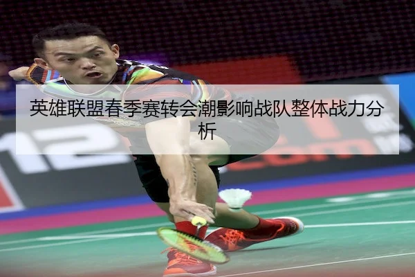 英雄联盟春季赛转会潮影响战队整体战力分析